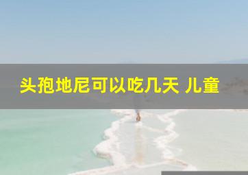 头孢地尼可以吃几天 儿童